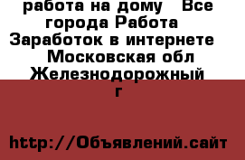 работа на дому - Все города Работа » Заработок в интернете   . Московская обл.,Железнодорожный г.